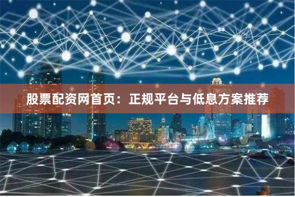 股票配资网首页：正规平台与低息方案推荐