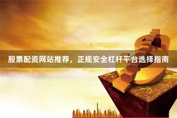 股票配资网站推荐，正规安全杠杆平台选择指南