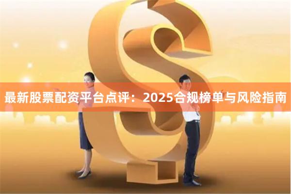 最新股票配资平台点评：2025合规榜单与风险指南
