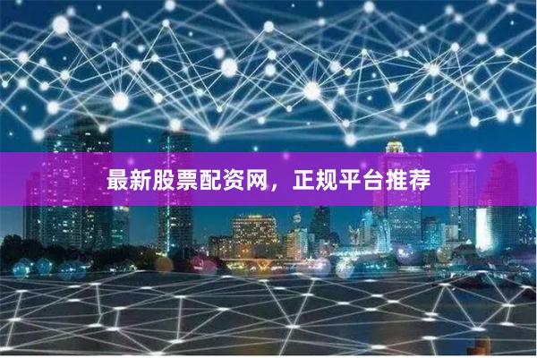 最新股票配资网，正规平台推荐