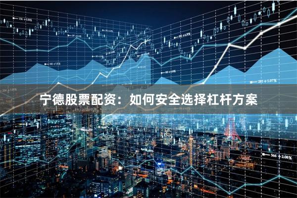 宁德股票配资：如何安全选择杠杆方案
