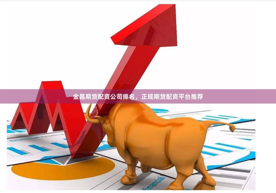金昌期货配资公司排名，正规期货配资平台推荐