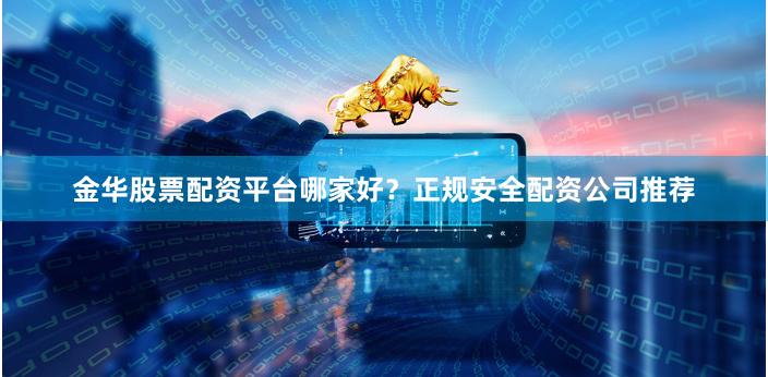 金华股票配资平台哪家好？正规安全配资公司推荐