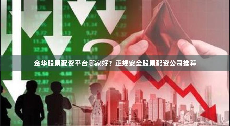金华股票配资平台哪家好？正规安全股票配资公司推荐