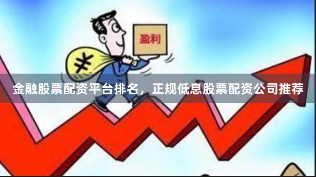 金融股票配资平台排名，正规低息股票配资公司推荐