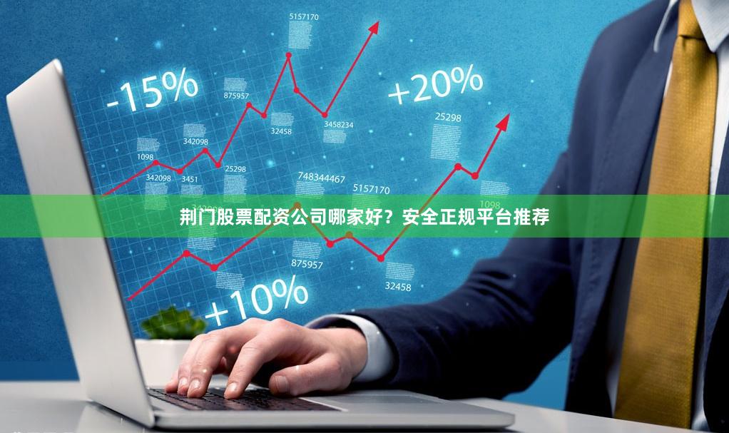 荆门股票配资公司哪家好？安全正规平台推荐