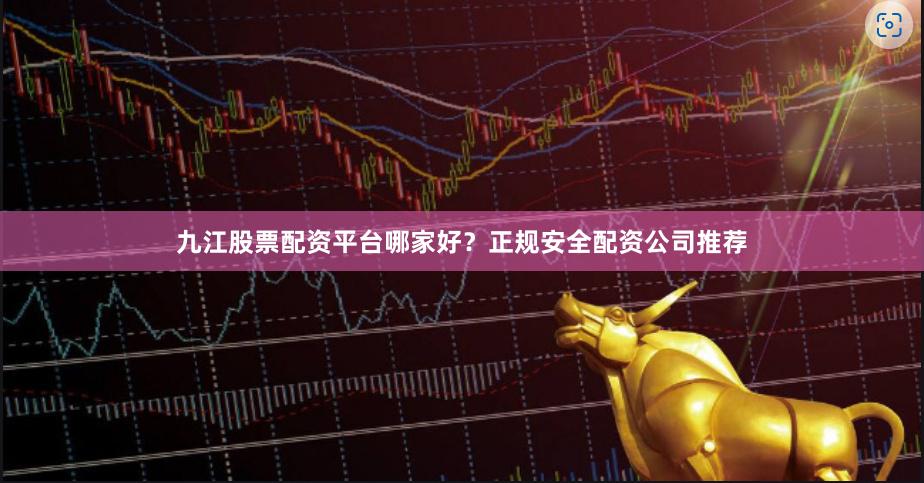 九江股票配资平台哪家好？正规安全配资公司推荐