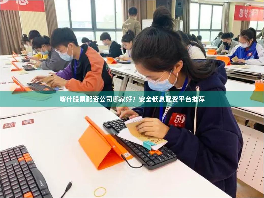 喀什股票配资公司哪家好？安全低息配资平台推荐
