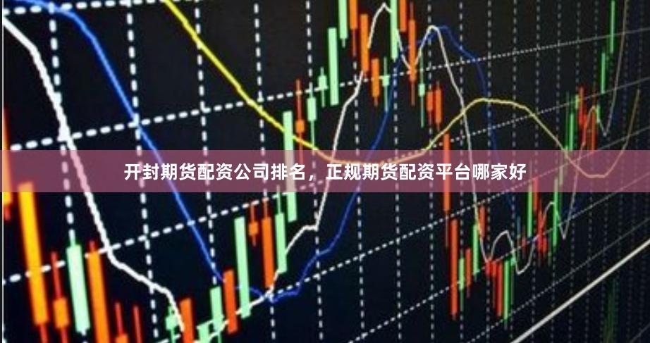 开封期货配资公司排名，正规期货配资平台哪家好