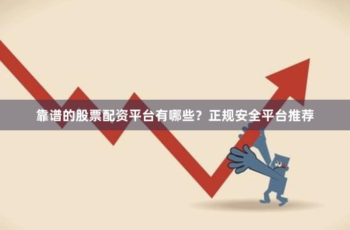 靠谱的股票配资平台有哪些？正规安全平台推荐
