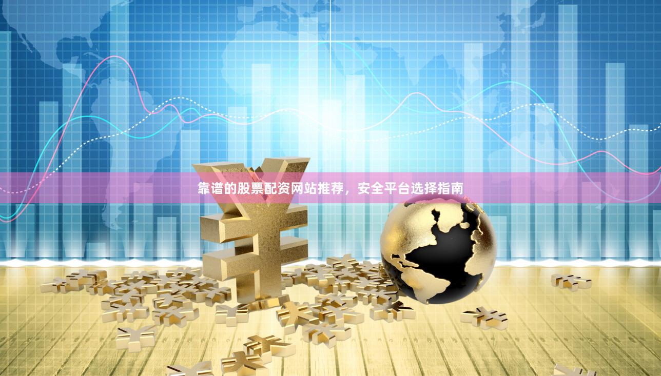 靠谱的股票配资网站推荐，安全平台选择指南
