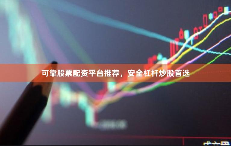 可靠股票配资平台推荐，安全杠杆炒股首选