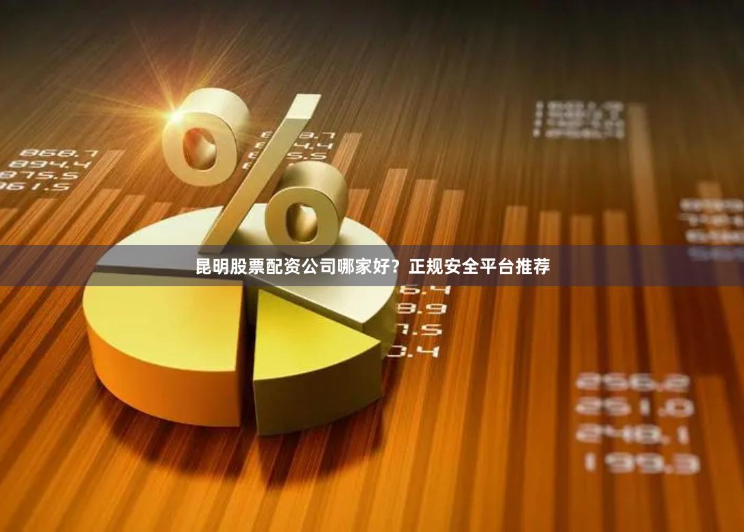 昆明股票配资公司哪家好？正规安全平台推荐