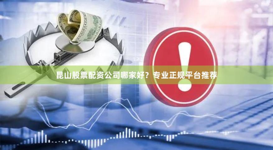 昆山股票配资公司哪家好？专业正规平台推荐