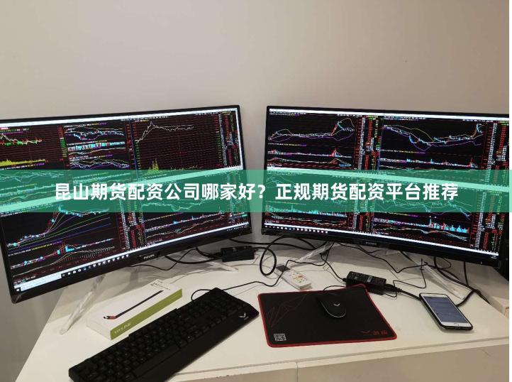 昆山期货配资公司哪家好？正规期货配资平台推荐