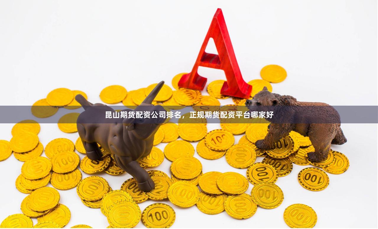 昆山期货配资公司排名，正规期货配资平台哪家好