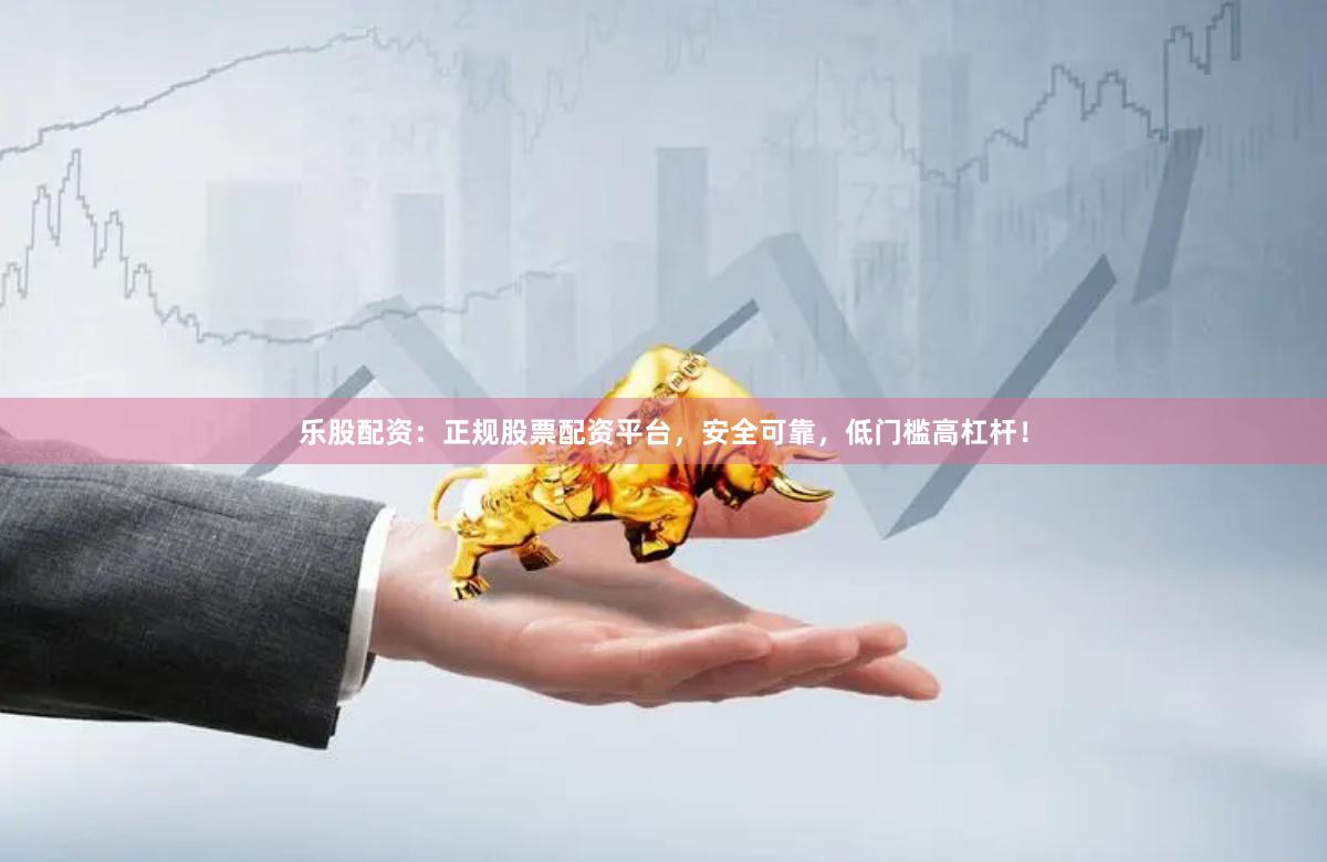 乐股配资：正规股票配资平台，安全可靠，低门槛高杠杆！