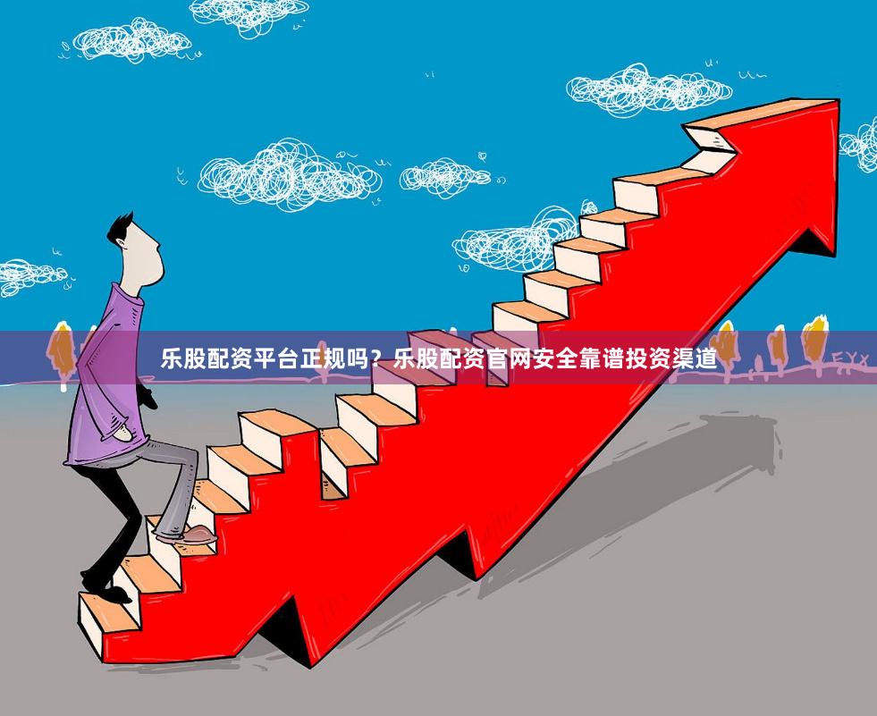 乐股配资平台正规吗？乐股配资官网安全靠谱投资渠道