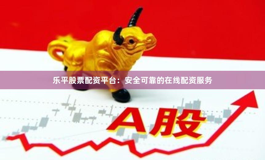 乐平股票配资平台：安全可靠的在线配资服务