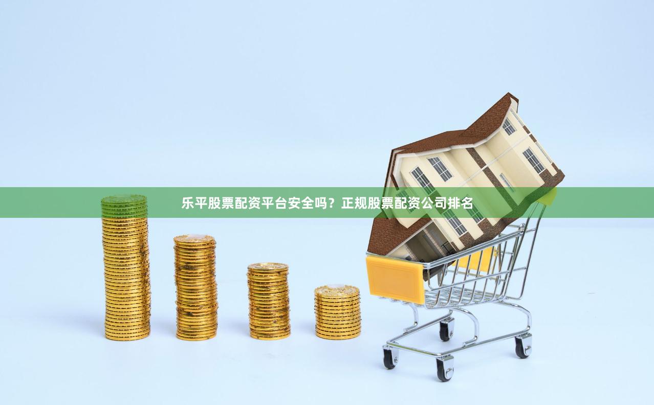 乐平股票配资平台安全吗？正规股票配资公司排名