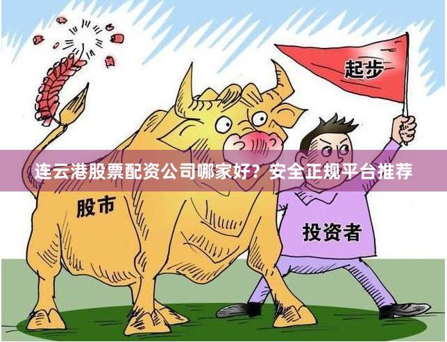 连云港股票配资公司哪家好？安全正规平台推荐