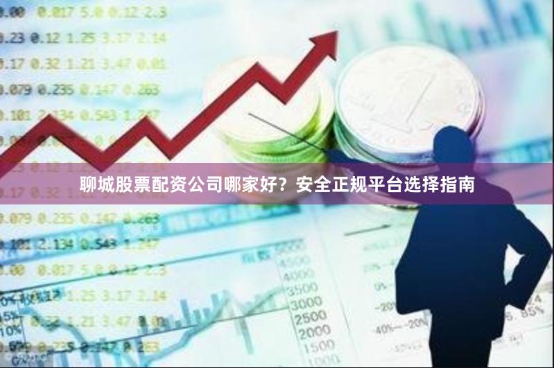 聊城股票配资公司哪家好？安全正规平台选择指南