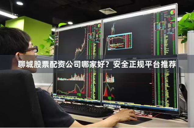 聊城股票配资公司哪家好？安全正规平台推荐