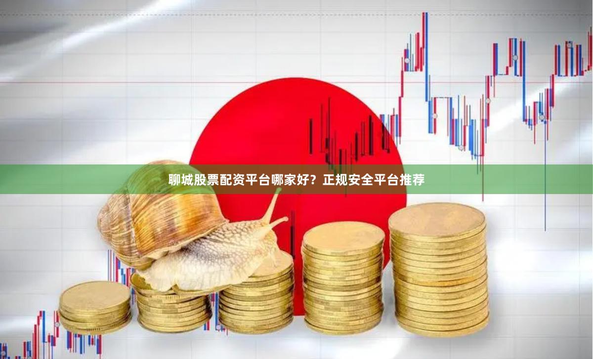 聊城股票配资平台哪家好？正规安全平台推荐