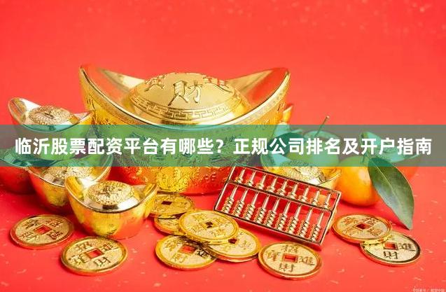 临沂股票配资平台有哪些？正规公司排名及开户指南