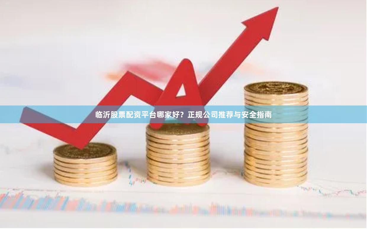 临沂股票配资平台哪家好？正规公司推荐与安全指南