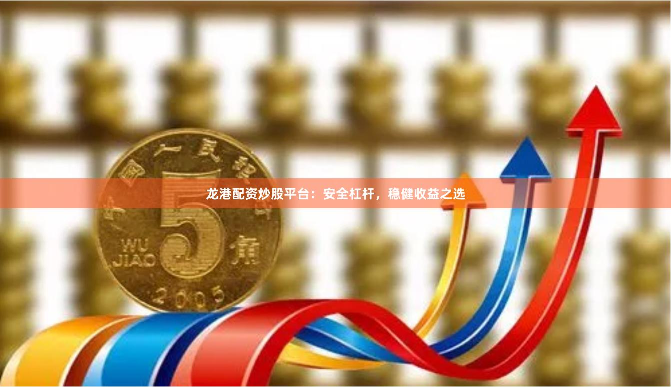 龙港配资炒股平台：安全杠杆，稳健收益之选