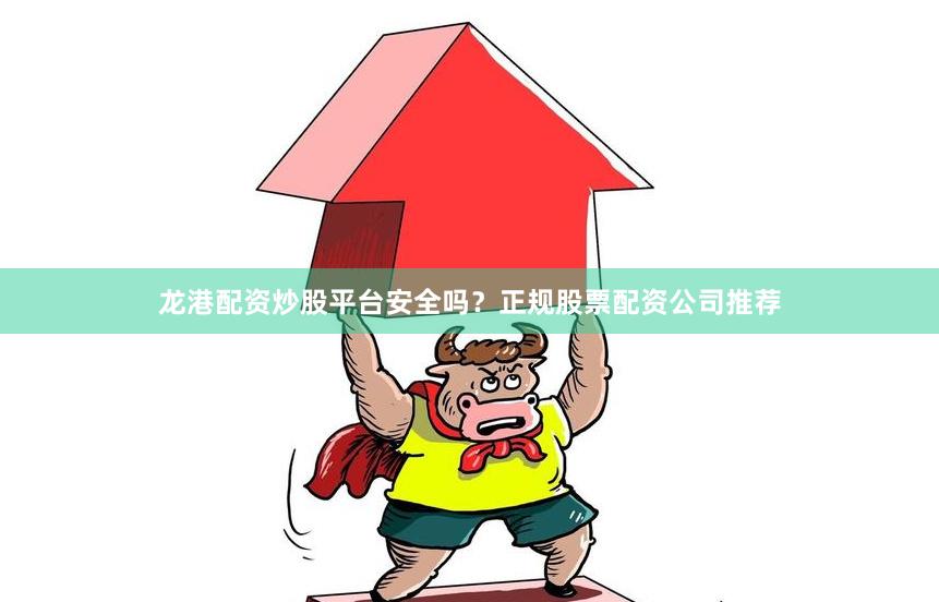 龙港配资炒股平台安全吗？正规股票配资公司推荐