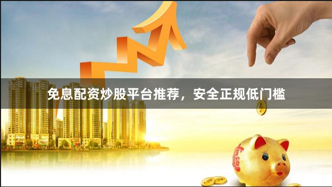 免息配资炒股平台推荐，安全正规低门槛
