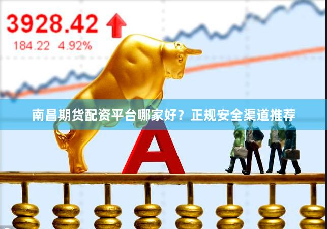 南昌期货配资平台哪家好？正规安全渠道推荐