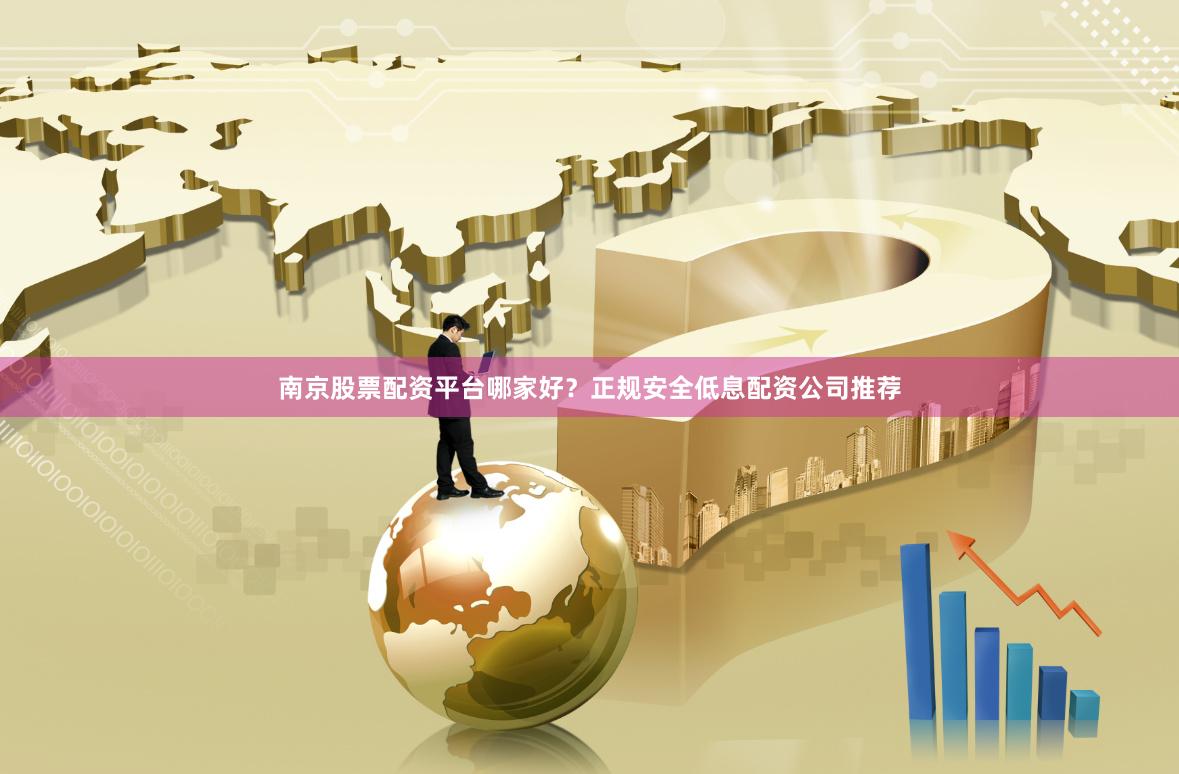 南京股票配资平台哪家好？正规安全低息配资公司推荐