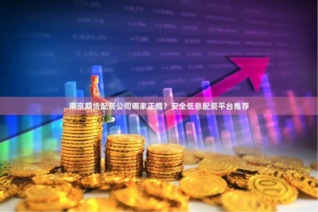 南京期货配资公司哪家正规？安全低息配资平台推荐