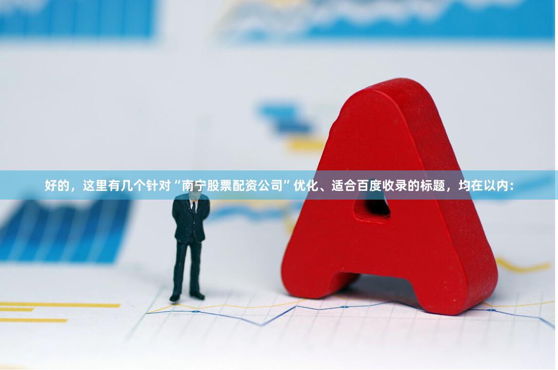 好的，这里有几个针对“南宁股票配资公司”优化、适合百度收录的标题，均在以内：