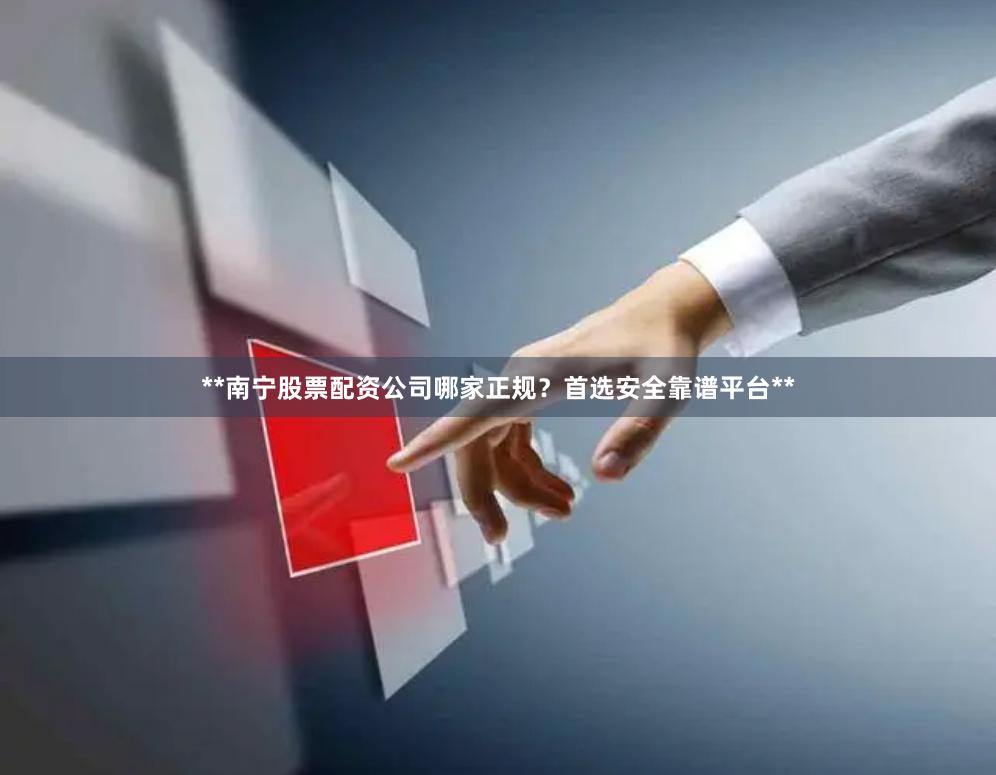 **南宁股票配资公司哪家正规？首选安全靠谱平台**
