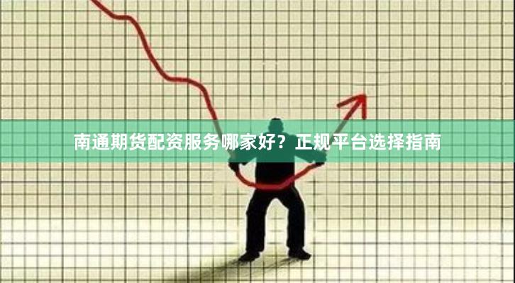 南通期货配资服务哪家好？正规平台选择指南