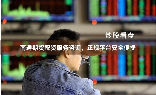 南通期货配资服务咨询，正规平台安全便捷