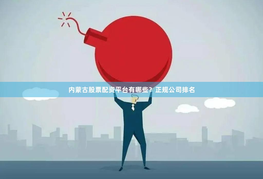 内蒙古股票配资平台有哪些？正规公司排名