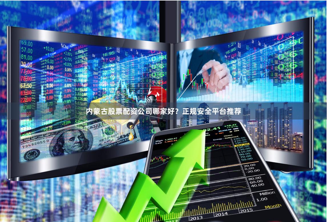 内蒙古股票配资公司哪家好？正规安全平台推荐