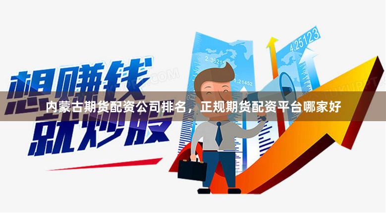 内蒙古期货配资公司排名，正规期货配资平台哪家好