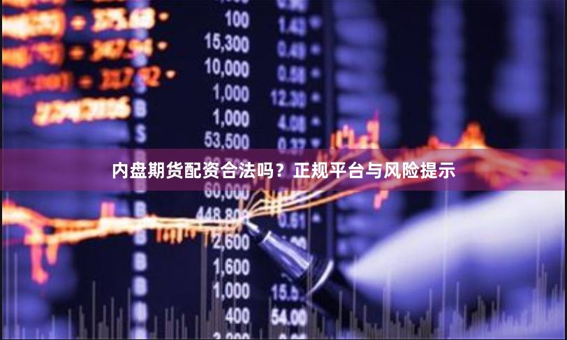 内盘期货配资合法吗？正规平台与风险提示