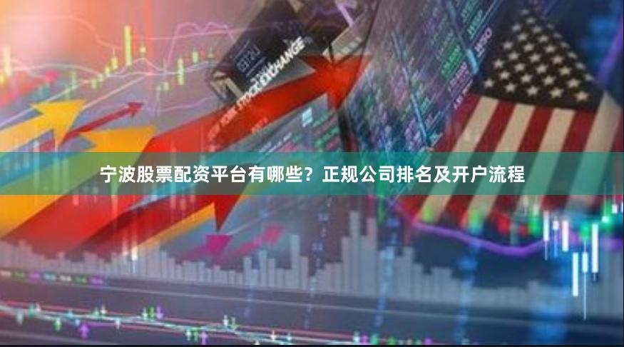宁波股票配资平台有哪些？正规公司排名及开户流程