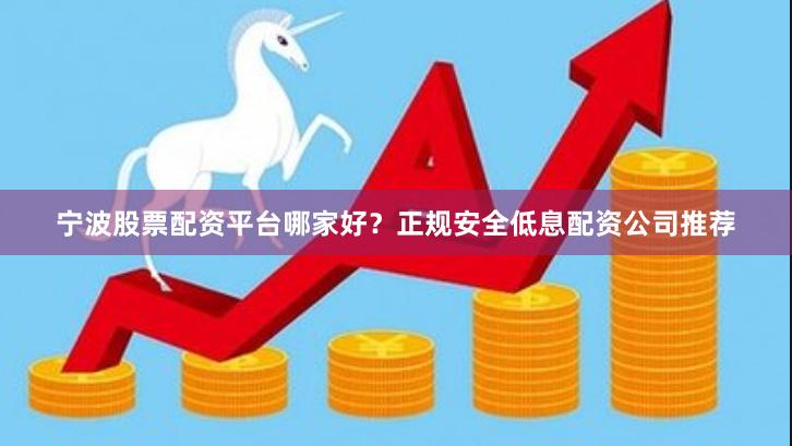 宁波股票配资平台哪家好？正规安全低息配资公司推荐