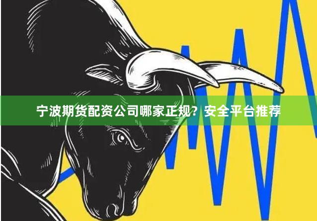 宁波期货配资公司哪家正规？安全平台推荐