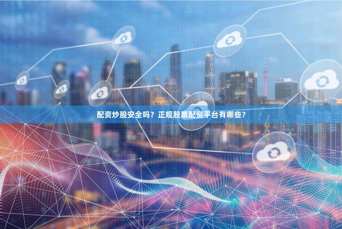 配资炒股安全吗？正规股票配资平台有哪些？