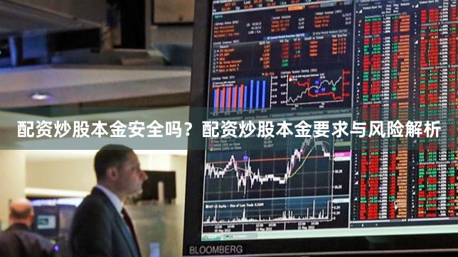 配资炒股本金安全吗？配资炒股本金要求与风险解析