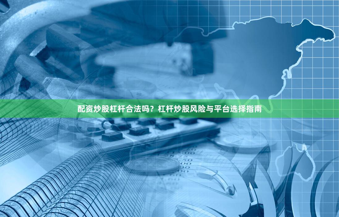 配资炒股杠杆合法吗？杠杆炒股风险与平台选择指南